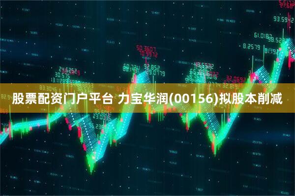 股票配资门户平台 力宝华润(00156)拟股本削减