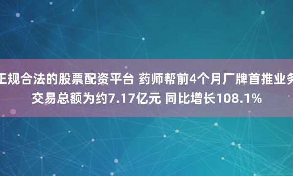 正规合法的股票配资平台 药师帮前4个月厂牌首推业务交易总额为约7.17亿元 同比增长108.1%