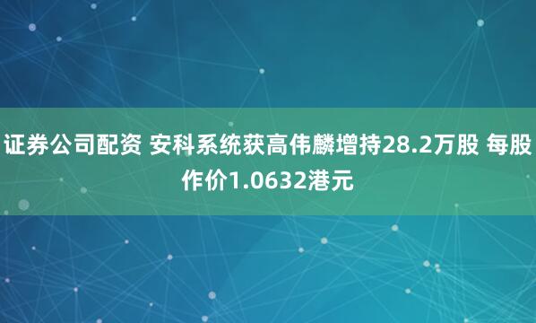 证券公司配资 安科系统获高伟麟增持28.2万股 每股作价1.0632港元