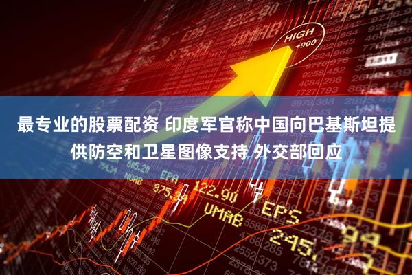 最专业的股票配资 印度军官称中国向巴基斯坦提供防空和卫星图像支持 外交部回应