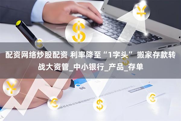 配资网络炒股配资 利率降至“1字头” 搬家存款转战大资管_中小银行_产品_存单
