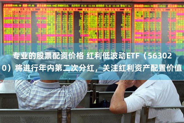 专业的股票配资价格 红利低波动ETF（563020）将进行年内第二次分红，关注红利资产配置价值