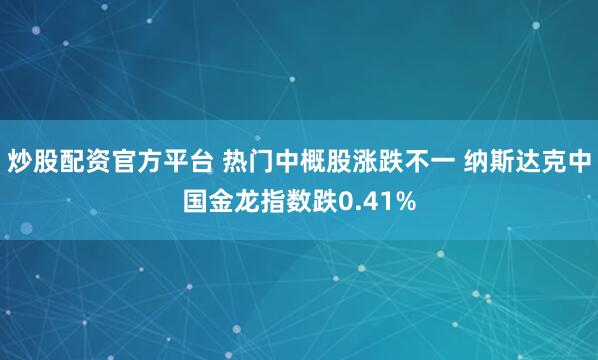 炒股配资官方平台 热门中概股涨跌不一 纳斯达克中国金龙指数跌0.41%