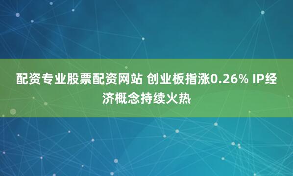 配资专业股票配资网站 创业板指涨0.26% IP经济概念持续火热