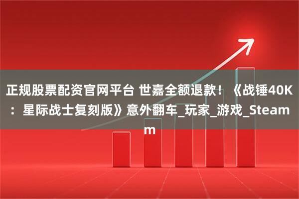 正规股票配资官网平台 世嘉全额退款！《战锤40K：星际战士复刻版》意外翻车_玩家_游戏_Steam