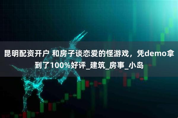 昆明配资开户 和房子谈恋爱的怪游戏，凭demo拿到了100%好评_建筑_房事_小岛