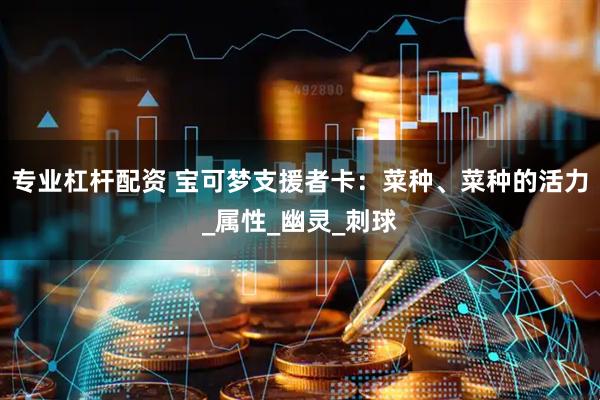 专业杠杆配资 宝可梦支援者卡：菜种、菜种的活力_属性_幽灵_刺球