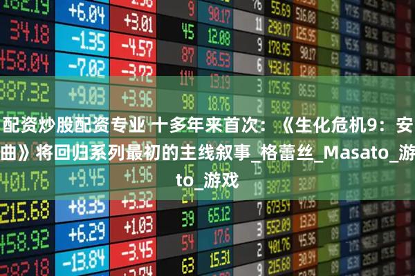 配资炒股配资专业 十多年来首次：《生化危机9：安魂曲》将回归系列最初的主线叙事_格蕾丝_Masato_游戏