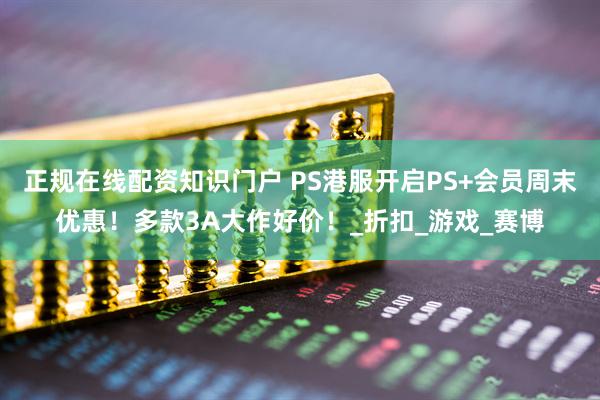 正规在线配资知识门户 PS港服开启PS+会员周末优惠！多款3A大作好价！_折扣_游戏_赛博