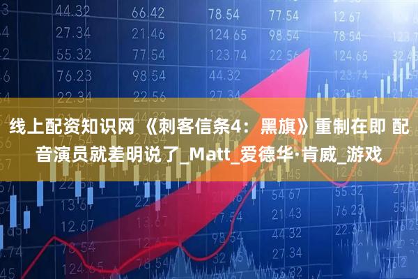 线上配资知识网 《刺客信条4：黑旗》重制在即 配音演员就差明说了_Matt_爱德华·肯威_游戏