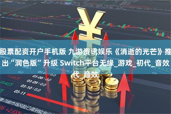 股票配资开户手机版 九游资讯娱乐《消逝的光芒》推出“润色版”升级 Switch平台无缘_游戏_初代_音效