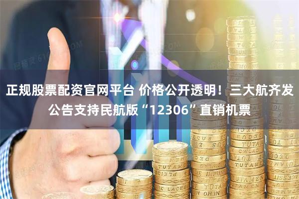 正规股票配资官网平台 价格公开透明！三大航齐发公告支持民航版“12306”直销机票