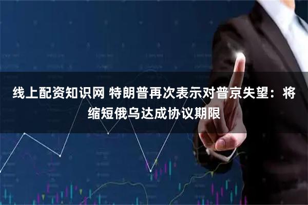 线上配资知识网 特朗普再次表示对普京失望：将缩短俄乌达成协议期限