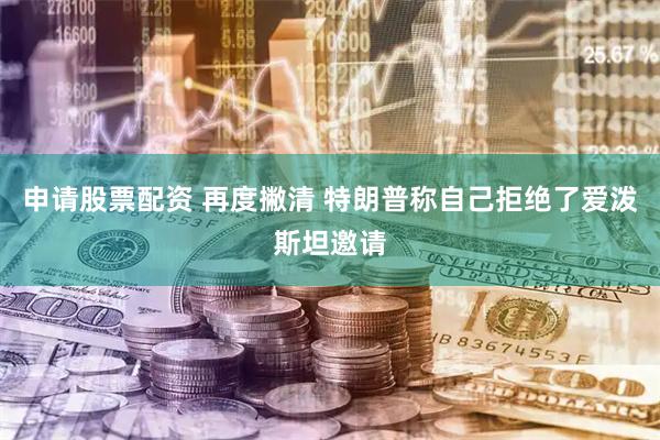 申请股票配资 再度撇清 特朗普称自己拒绝了爱泼斯坦邀请