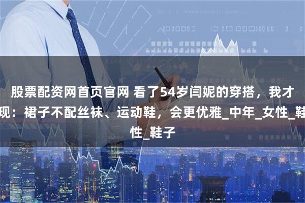 股票配资网首页官网 看了54岁闫妮的穿搭，我才发现：裙子不配丝袜、运动鞋，会更优雅_中年_女性_鞋子