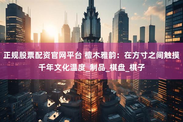 正规股票配资官网平台 檀木雅韵：在方寸之间触摸千年文化温度_制品_棋盘_棋子