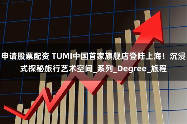 申请股票配资 TUMI中国首家旗舰店登陆上海！沉浸式探秘旅行艺术空间_系列_Degree_旅程