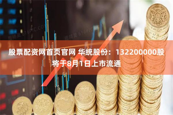 股票配资网首页官网 华统股份：132200000股将于8月1日上市流通