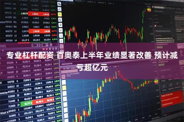 专业杠杆配资 百奥泰上半年业绩显著改善 预计减亏超亿元