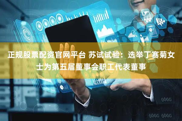 正规股票配资官网平台 苏试试验：选举丁赛菊女士为第五届董事会职工代表董事