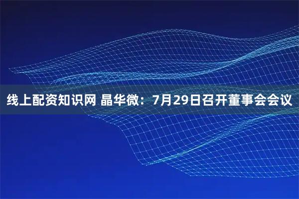 线上配资知识网 晶华微：7月29日召开董事会会议