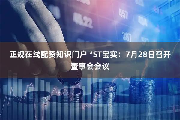 正规在线配资知识门户 *ST宝实：7月28日召开董事会会议