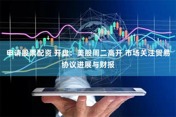 申请股票配资 开盘：美股周二高开 市场关注贸易协议进展与财报