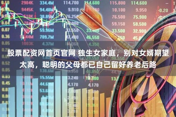 股票配资网首页官网 独生女家庭，别对女婿期望太高，聪明的父母都已自己留好养老后路