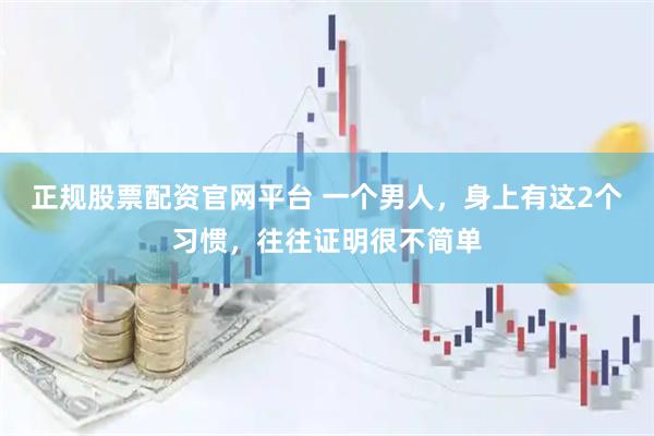 正规股票配资官网平台 一个男人，身上有这2个习惯，往往证明很不简单