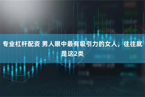 专业杠杆配资 男人眼中最有吸引力的女人，往往就是这2类