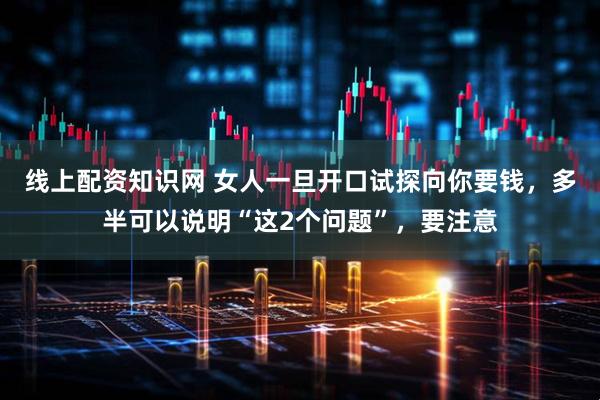 线上配资知识网 女人一旦开口试探向你要钱，多半可以说明“这2个问题”，要注意