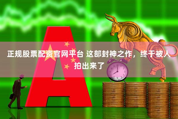 正规股票配资官网平台 这部封神之作，终于被人拍出来了