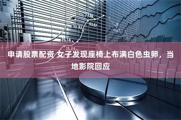 申请股票配资 女子发现座椅上布满白色虫卵，当地影院回应