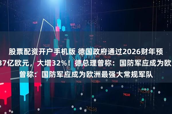股票配资开户手机版 德国政府通过2026财年预算案：军费开支837亿欧元，大增32%！德总理曾称：国防军应成为欧洲最强大常规军队