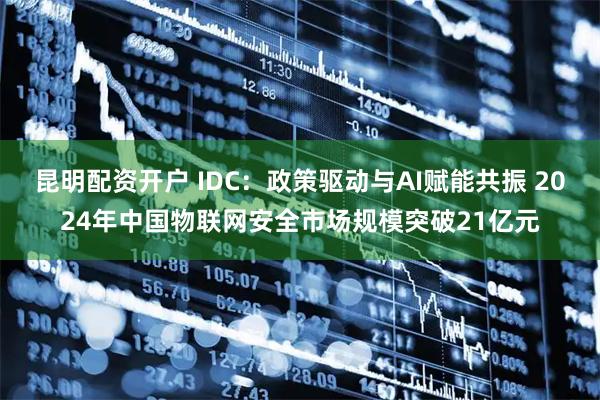 昆明配资开户 IDC：政策驱动与AI赋能共振 2024年中国物联网安全市场规模突破21亿元