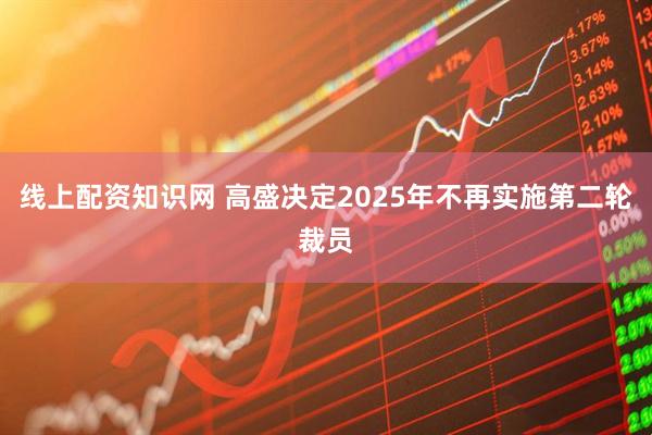 线上配资知识网 高盛决定2025年不再实施第二轮裁员