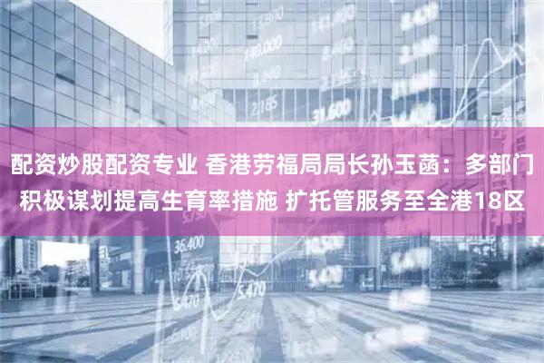 配资炒股配资专业 香港劳福局局长孙玉菡：多部门积极谋划提高生育率措施 扩托管服务至全港18区