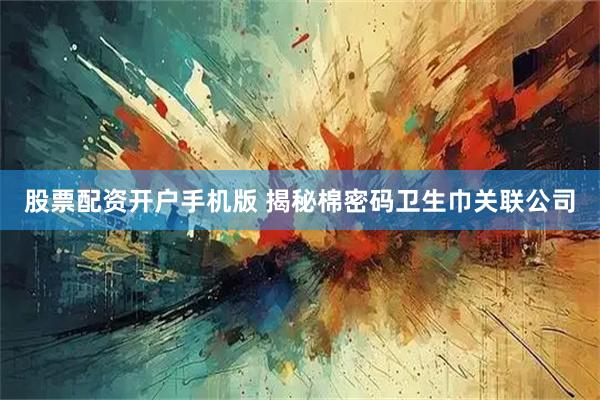 股票配资开户手机版 揭秘棉密码卫生巾关联公司