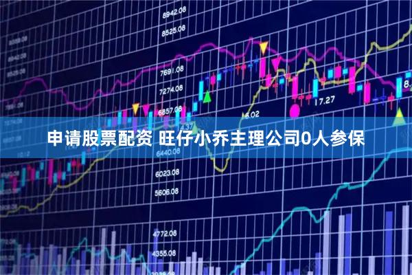 申请股票配资 旺仔小乔主理公司0人参保