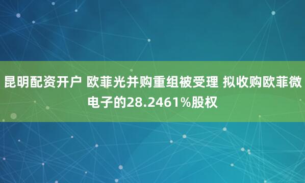 昆明配资开户 欧菲光并购重组被受理 拟收购欧菲微电子的28.2461%股权