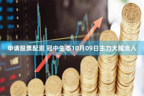 申请股票配资 冠中生态10月09日主力大幅流入