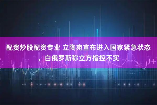 配资炒股配资专业 立陶宛宣布进入国家紧急状态,白俄罗斯称立方指控不实