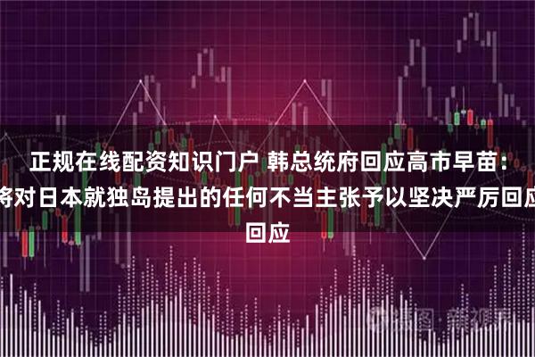 正规在线配资知识门户 韩总统府回应高市早苗:将对日本就独岛提出的任何不当主张予以坚决严厉回应