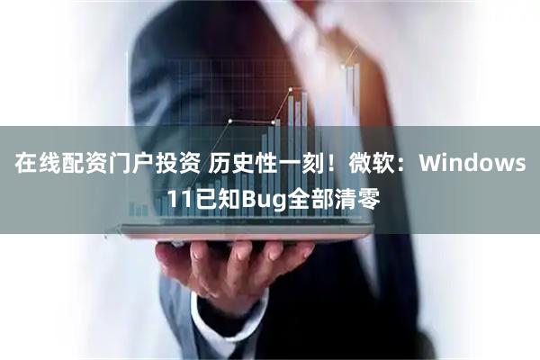 在线配资门户投资 历史性一刻!微软:Windows 11已知Bug全部清零