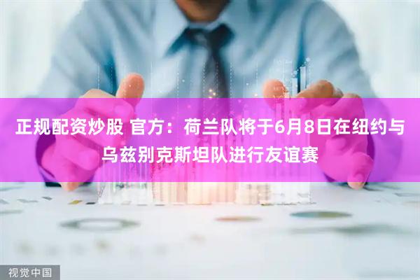正规配资炒股 官方：荷兰队将于6月8日在纽约与乌兹别克斯坦队进行友谊赛