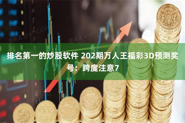排名第一的炒股软件 202期万人王福彩3D预测奖号：跨度注意7
