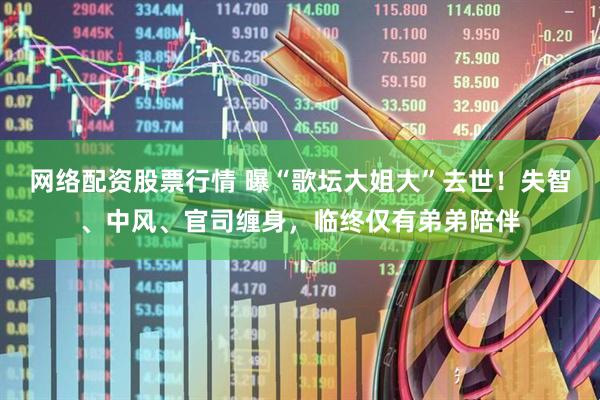 网络配资股票行情 曝“歌坛大姐大”去世！失智、中风、官司缠身，临终仅有弟弟陪伴