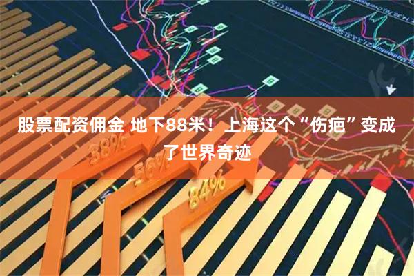 股票配资佣金 地下88米！上海这个“伤疤”变成了世界奇迹