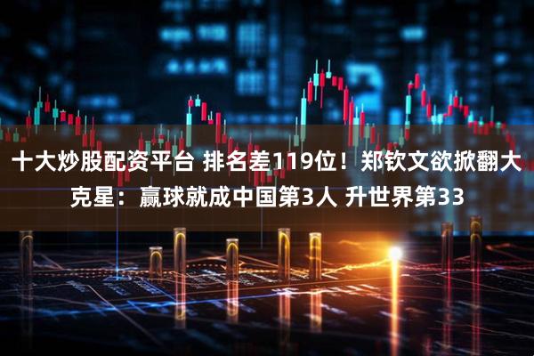 十大炒股配资平台 排名差119位！郑钦文欲掀翻大克星：赢球就成中国第3人 升世界第33